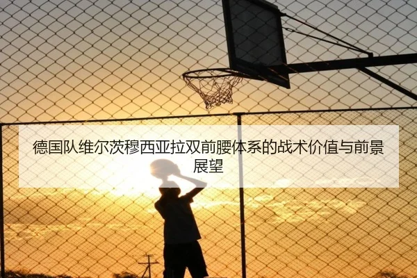 德国队维尔茨穆西亚拉双前腰体系的战术价值与前景展望
