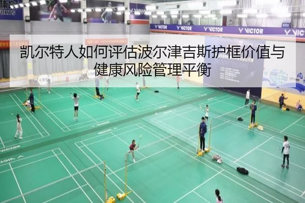 凯尔特人如何评估波尔津吉斯护框价值与健康风险管理平衡