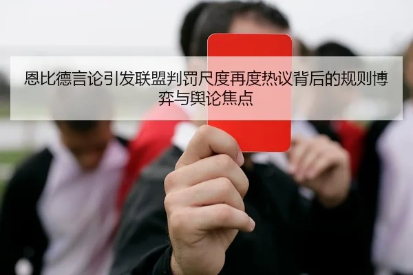 恩比德言论引发联盟判罚尺度再度热议背后的规则博弈与舆论焦点